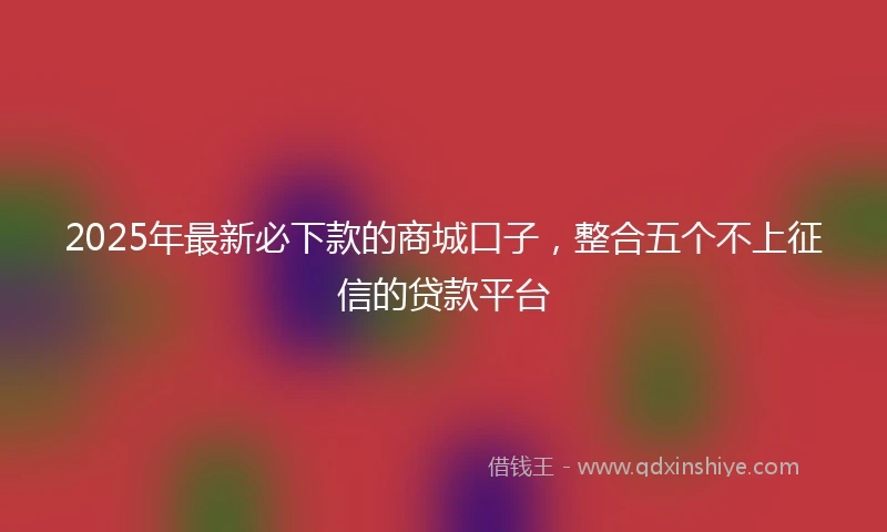 2025年最新必下款的商城口子，整合五个不上征信的贷款平台