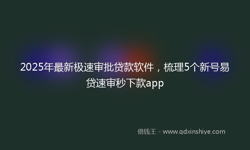 2025年最新极速审批贷款软件，梳理5个新号易贷速审秒下款app