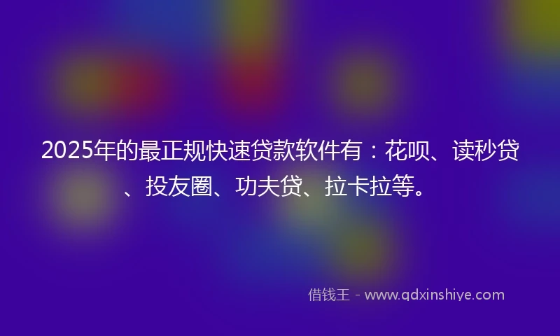2025年的最正规快速贷款软件有:花呗、读秒贷、投友圈、功夫贷、拉卡拉等。