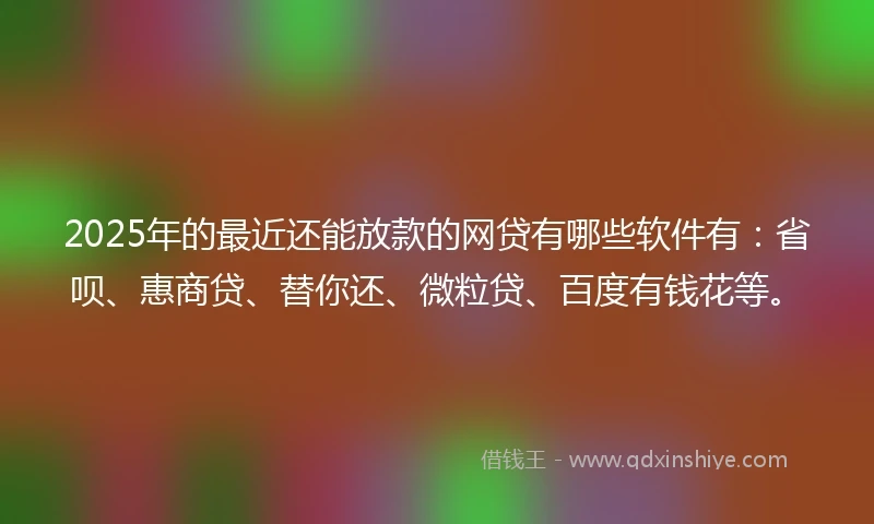 2025年的最近还能放款的网贷有哪些软件有：省呗、惠商贷、替你还、微粒贷、百度有钱花等。
