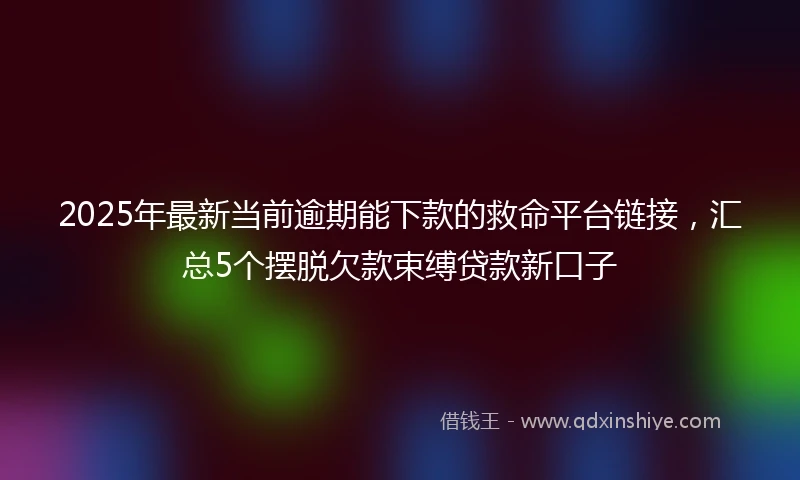 2025年最新当前逾期能下款的救命平台链接，汇总5个摆脱欠款束缚贷款新口子