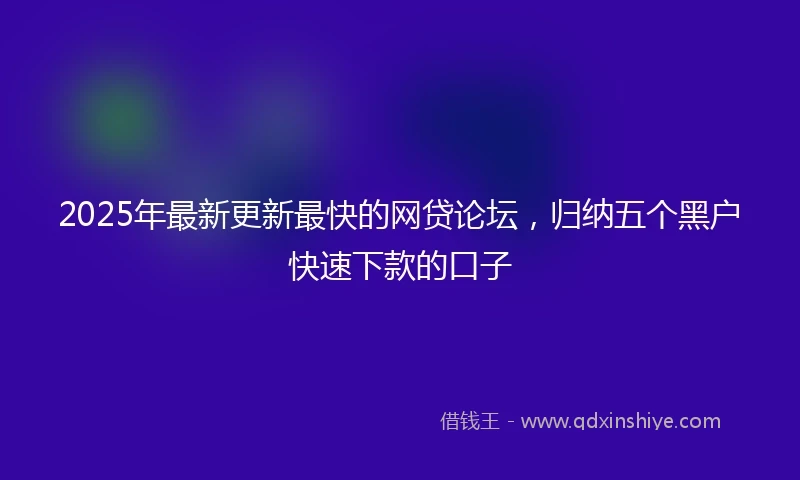 2025年最新更新最快的网贷论坛，归纳五个黑户快速下款的口子