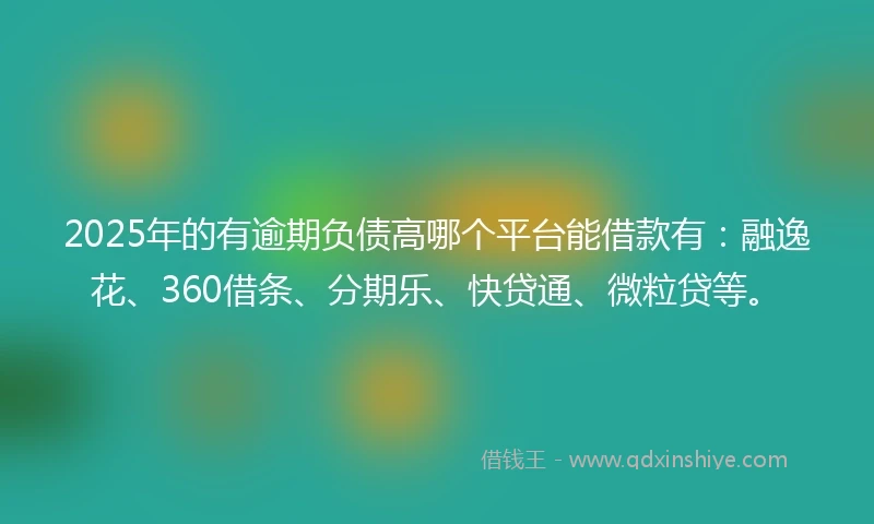 2025年的有逾期负债高哪个平台能借款有：融逸花、360借条、分期乐、快贷通、微粒贷等。