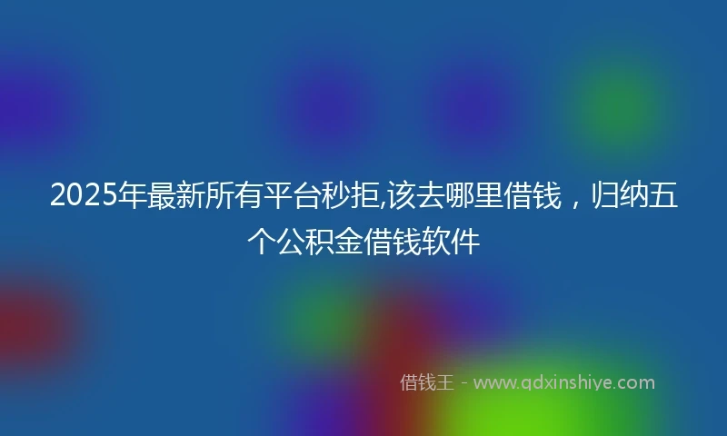 2025年最新所有平台秒拒,该去哪里借钱，归纳五个公积金借钱软件
