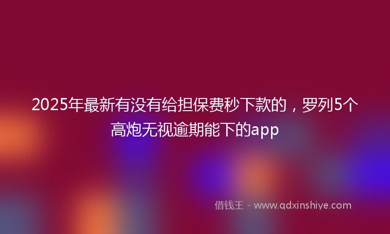 2025年最新有没有给担保费秒下款的，罗列5个高炮无视逾期能下的app