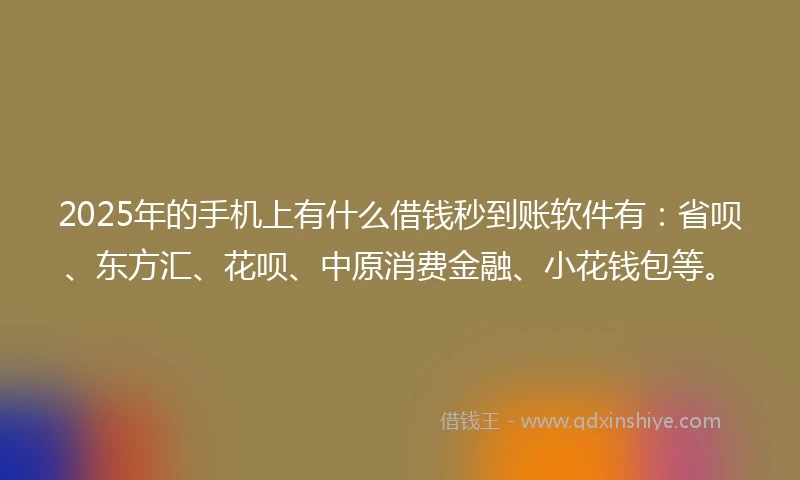 2025年的手机上有什么借钱秒到账软件有：省呗、东方汇、花呗、中原消费金融、小花钱包等。