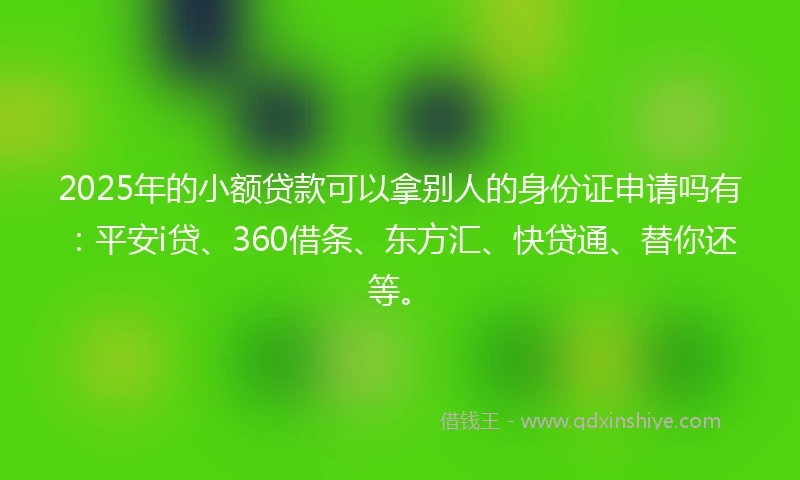 2025年的小额贷款可以拿别人的身份证申请吗有：平安i贷、360借条、东方汇、快贷通、替你还等。