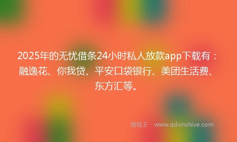 2025年的无忧借条24小时私人放款app下载有：融逸花、你我贷、平安口袋银行、美团生活费、东方汇等。