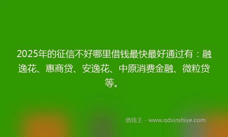 2025年的征信不好哪里借钱最快最好通过有：融逸花、惠商贷、安逸花、中原消费金融、微粒贷等。