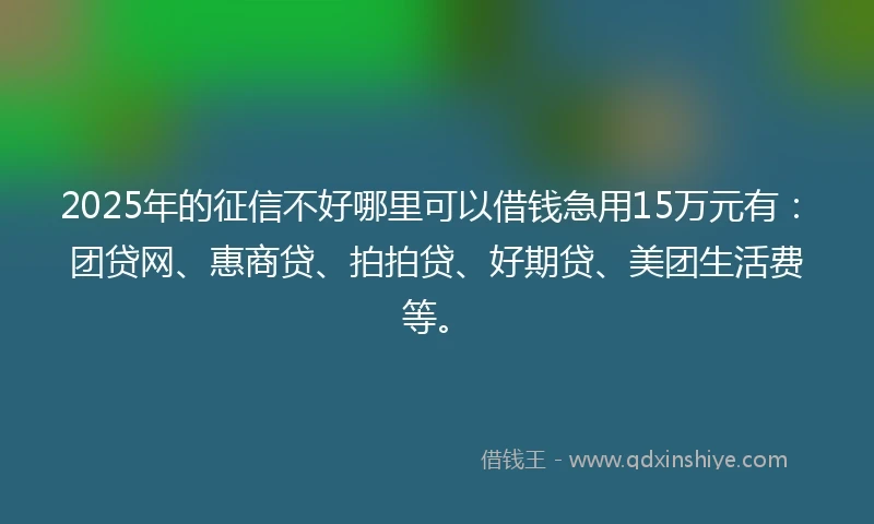 2025年的征信不好哪里可以借钱急用15万元有：团贷网、惠商贷、拍拍贷、好期贷、美团生活费等。