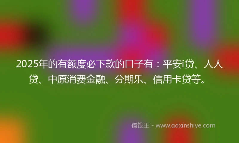 2025年的有额度必下款的口子有:平安i贷、人人贷、中原消费金融、分期乐、信用卡贷等。