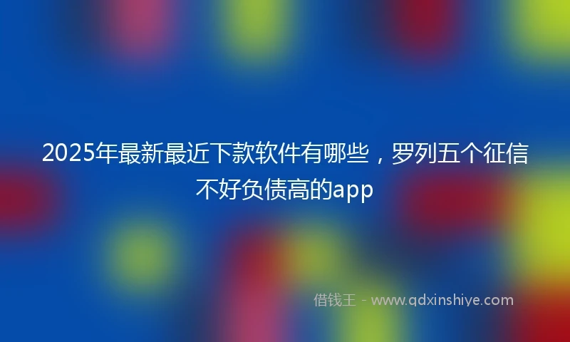 2025年最新最近下款软件有哪些，罗列五个征信不好负债高的app