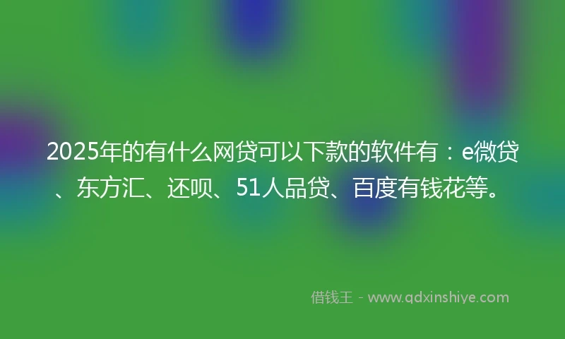 2025年的有什么网贷可以下款的软件有：e微贷、东方汇、还呗、51人品贷、百度有钱花等。