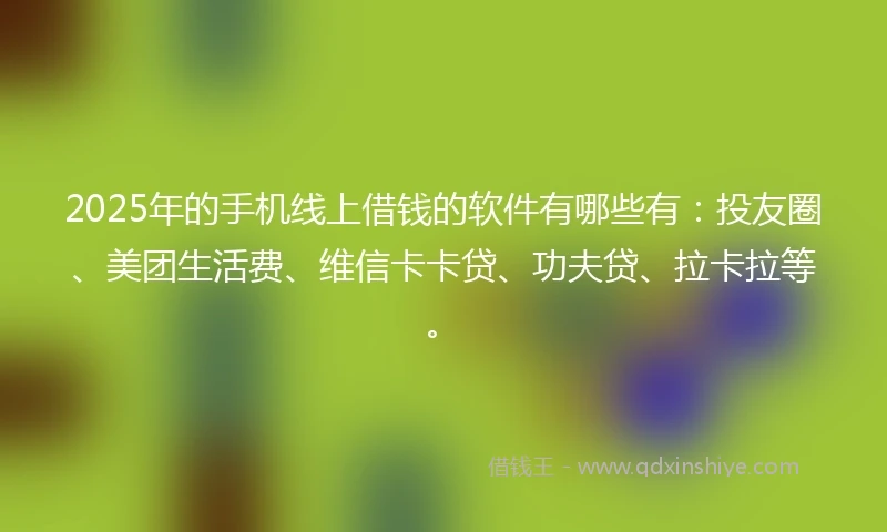 2025年的手机线上借钱的软件有哪些有：投友圈、美团生活费、维信卡卡贷、功夫贷、拉卡拉等。