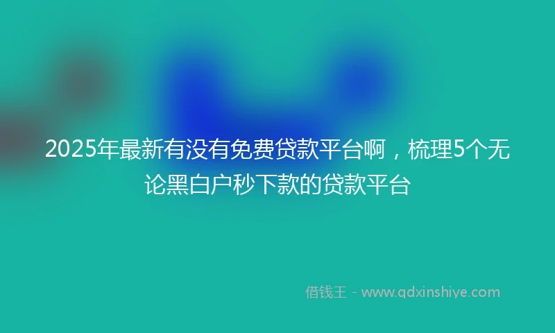 2025年最新有没有免费贷款平台啊，梳理5个无论黑白户秒下款的贷款平台