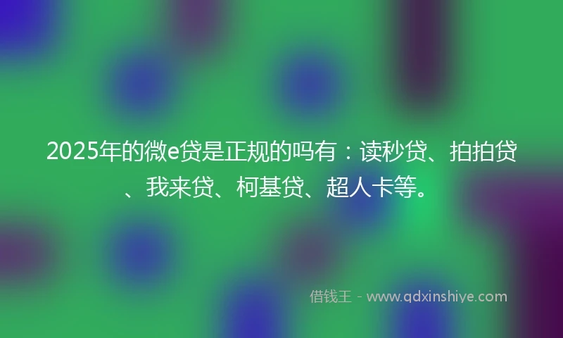 2025年的微e贷是正规的吗有：读秒贷、拍拍贷、我来贷、柯基贷、超人卡等。
