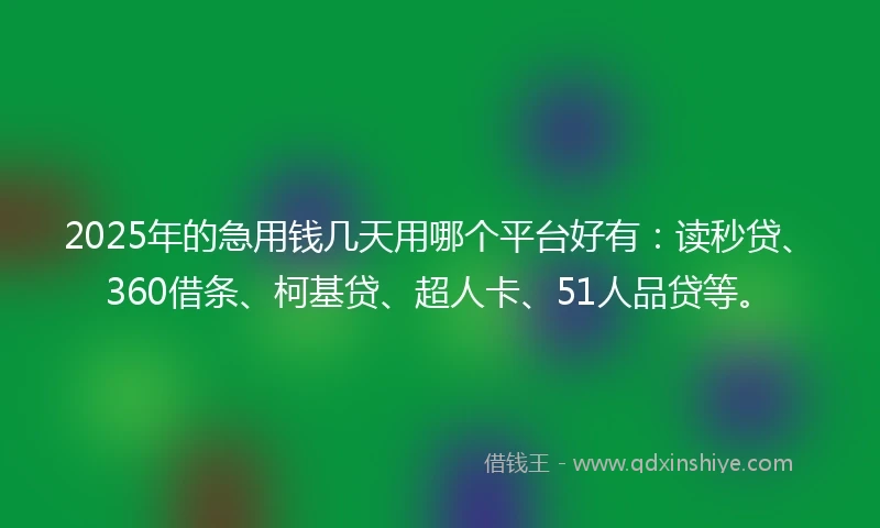 2025年的急用钱几天用哪个平台好有：读秒贷、360借条、柯基贷、超人卡、51人品贷等。