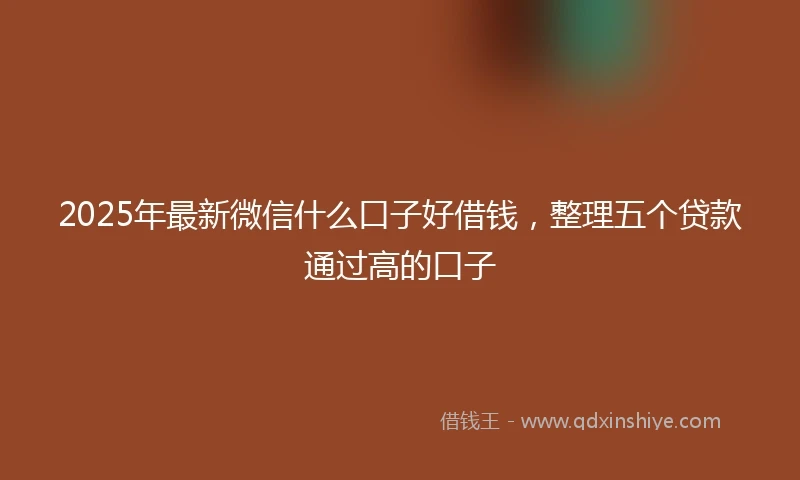 2025年最新微信什么口子好借钱，整理五个贷款通过高的口子
