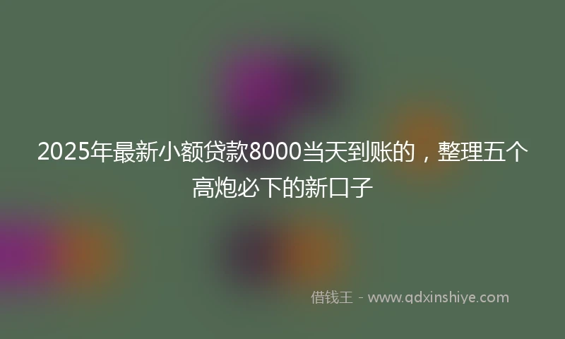 2025年最新小额贷款8000当天到账的，整理五个高炮必下的新口子