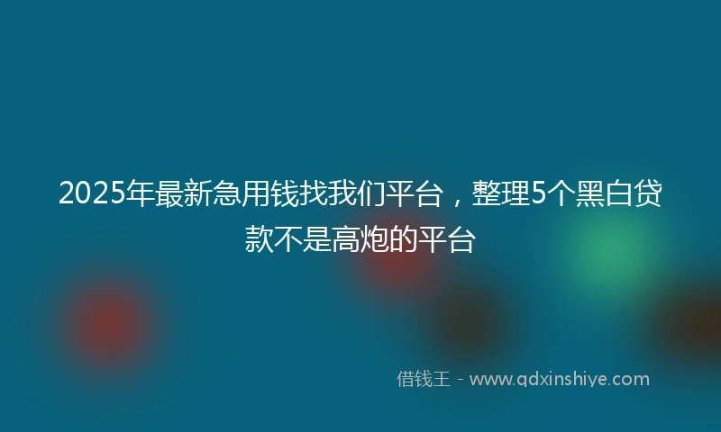 2025年最新急用钱找我们平台，整理5个黑白贷款不是高炮的平台