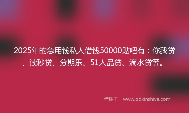 2025年的急用钱私人借钱50000贴吧有：你我贷、读秒贷、分期乐、51人品贷、滴水贷等。