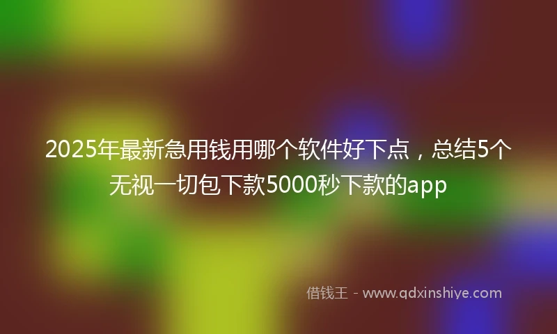 2025年最新急用钱用哪个软件好下点，总结5个无视一切包下款5000秒下款的app