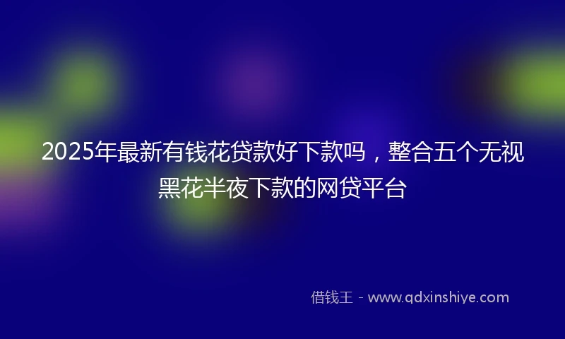 2025年最新有钱花贷款好下款吗，整合五个无视黑花半夜下款的网贷平台