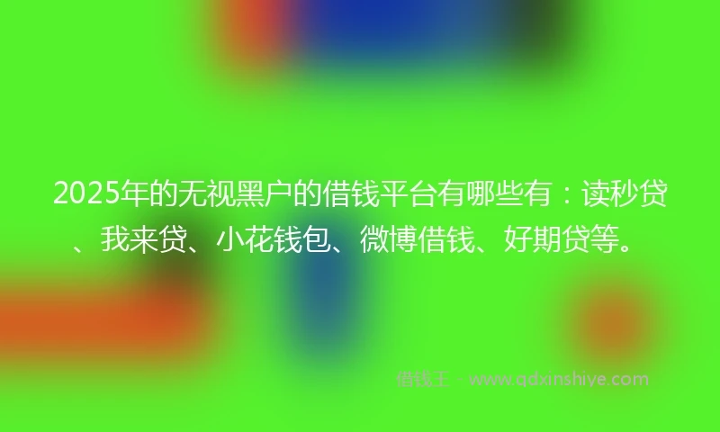 2025年的无视黑户的借钱平台有哪些有：读秒贷、我来贷、小花钱包、微博借钱、好期贷等。