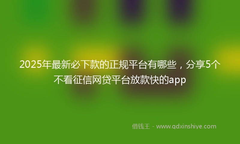 2025年最新必下款的正规平台有哪些，分享5个不看征信网贷平台放款快的app