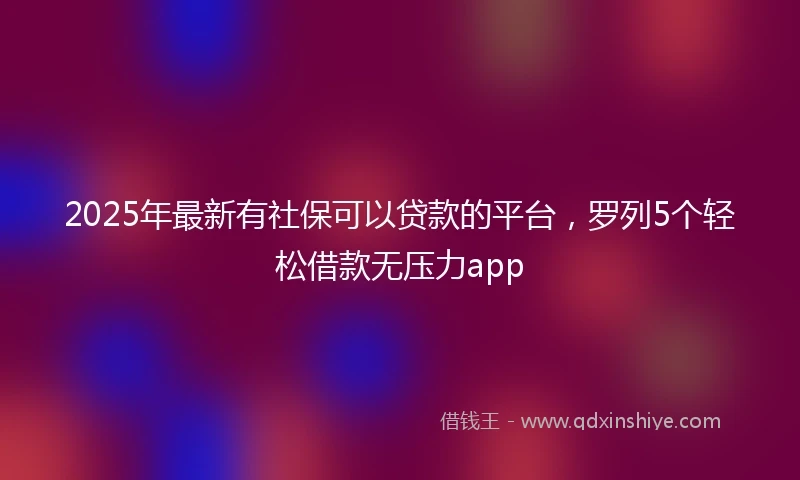 2025年最新有社保可以贷款的平台，罗列5个轻松借款无压力app