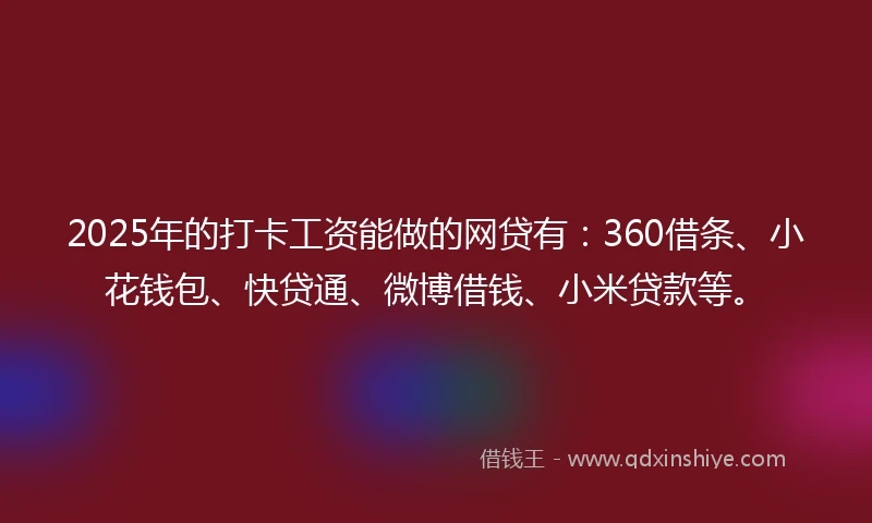 2025年的打卡工资能做的网贷有：360借条、小花钱包、快贷通、微博借钱、小米贷款等。