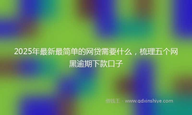 2025年最新最简单的网贷需要什么，梳理五个网黑逾期下款口子