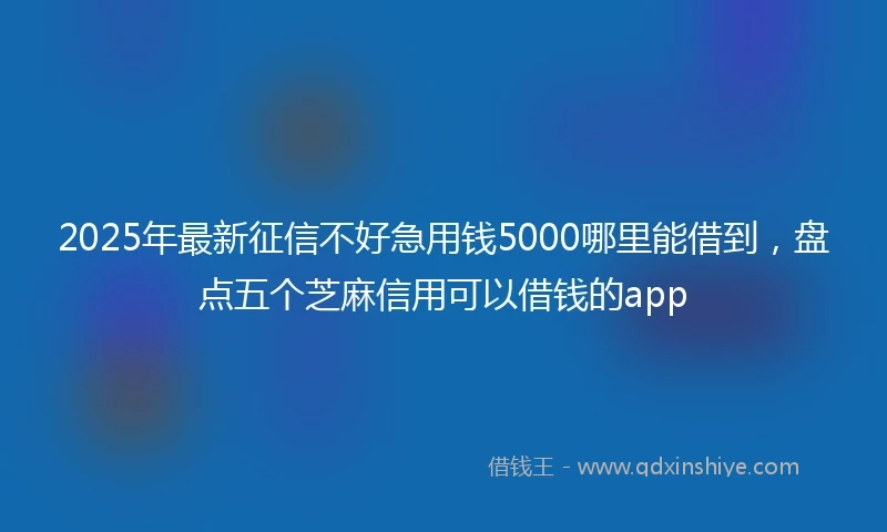 2025年最新征信不好急用钱5000哪里能借到，盘点五个芝麻信用可以借钱的app