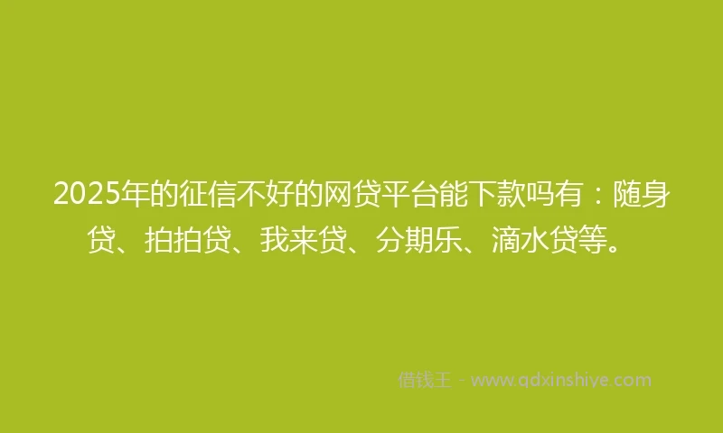 2025年的征信不好的网贷平台能下款吗有：随身贷、拍拍贷、我来贷、分期乐、滴水贷等。