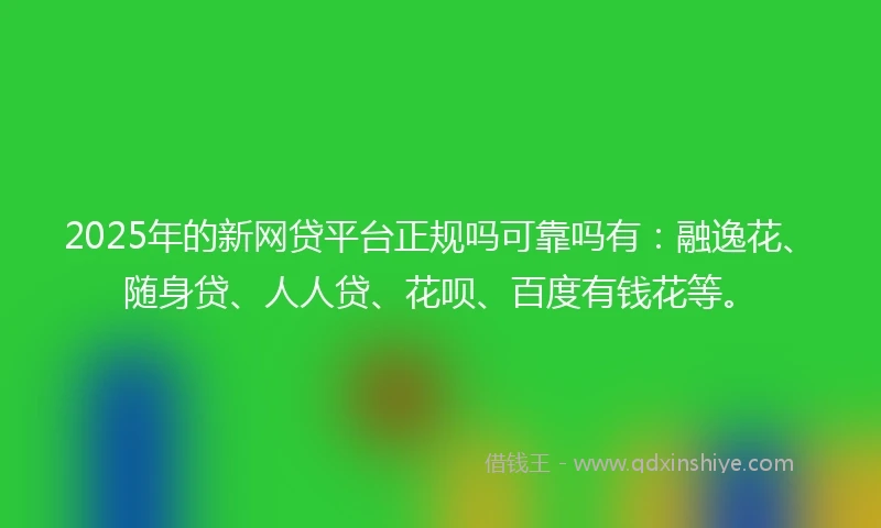 2025年的新网贷平台正规吗可靠吗有：融逸花、随身贷、人人贷、花呗、百度有钱花等。