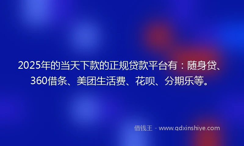 2025年的当天下款的正规贷款平台有：随身贷、360借条、美团生活费、花呗、分期乐等。