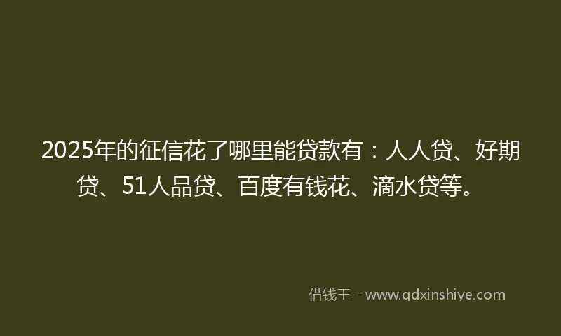 2025年的征信花了哪里能贷款有：人人贷、好期贷、51人品贷、百度有钱花、滴水贷等。