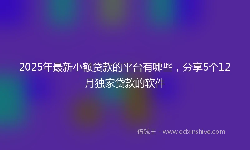 2025年最新小额贷款的平台有哪些，分享5个12月独家贷款的软件