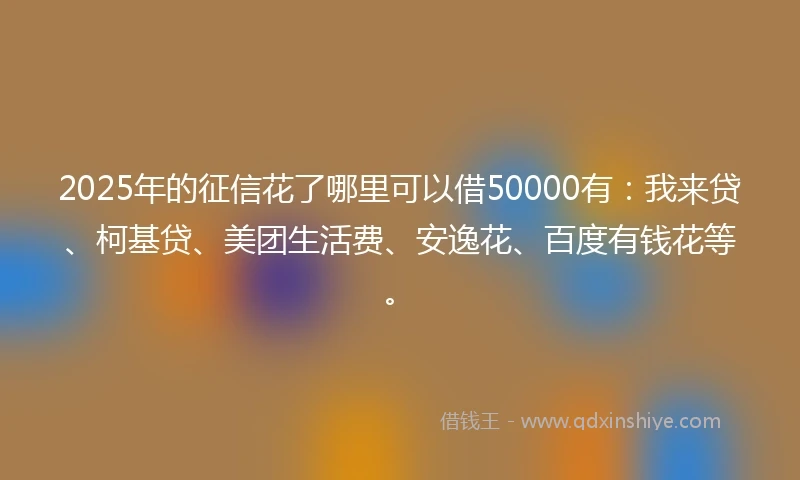 2025年的征信花了哪里可以借50000有：我来贷、柯基贷、美团生活费、安逸花、百度有钱花等。