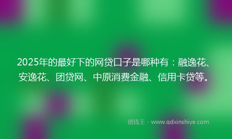 2025年的最好下的网贷口子是哪种有：融逸花、安逸花、团贷网、中原消费金融、信用卡贷等。