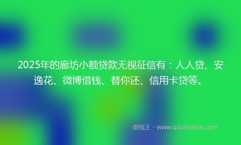 2025年的廊坊小额贷款无视征信有：人人贷、安逸花、微博借钱、替你还、信用卡贷等。