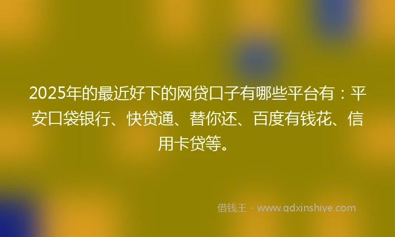 2025年的最近好下的网贷口子有哪些平台有：平安口袋银行、快贷通、替你还、百度有钱花、信用卡贷等。
