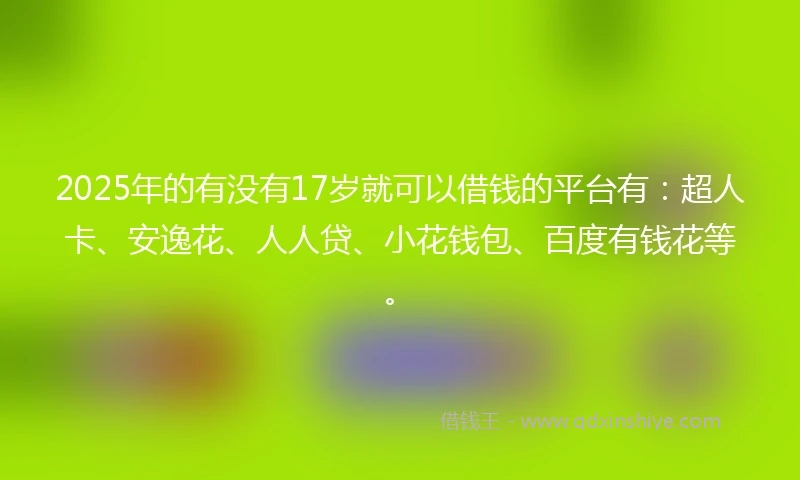 2025年的有没有17岁就可以借钱的平台有：超人卡、安逸花、人人贷、小花钱包、百度有钱花等。