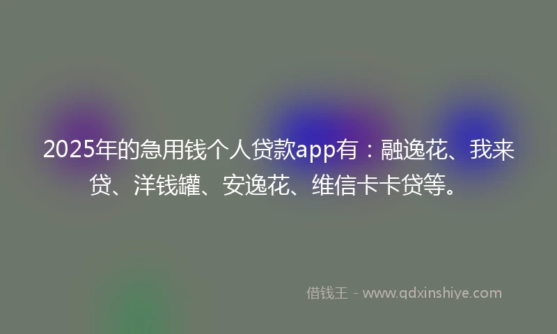 2025年的急用钱个人贷款app有：融逸花、我来贷、洋钱罐、安逸花、维信卡卡贷等。