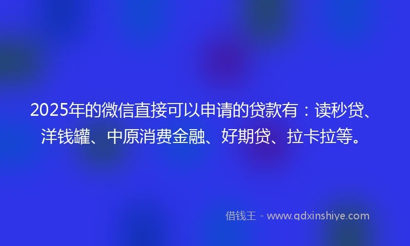 2025年的微信直接可以申请的贷款有：读秒贷、洋钱罐、中原消费金融、好期贷、拉卡拉等。