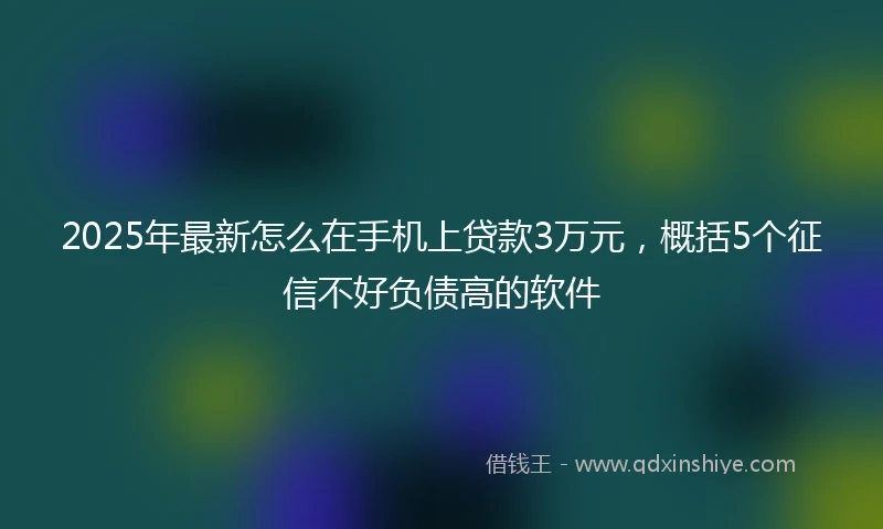 2025年最新怎么在手机上贷款3万元，概括5个征信不好负债高的软件