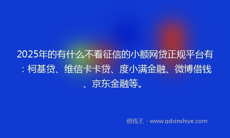 2025年的有什么不看征信的小额网贷正规平台有：柯基贷、维信卡卡贷、度小满金融、微博借钱、京东金融等。