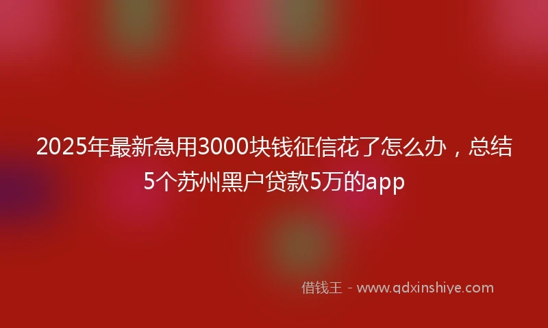 2025年最新急用3000块钱征信花了怎么办，总结5个苏州黑户贷款5万的app