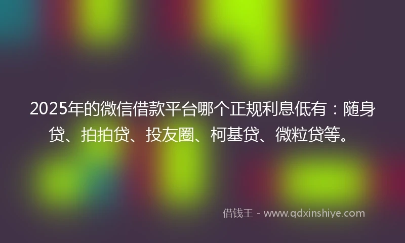 2025年的微信借款平台哪个正规利息低有：随身贷、拍拍贷、投友圈、柯基贷、微粒贷等。