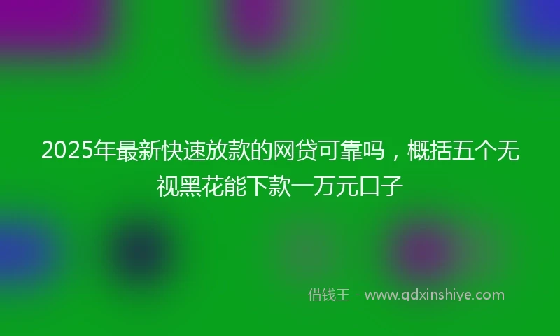 2025年最新快速放款的网贷可靠吗，概括五个无视黑花能下款一万元口子